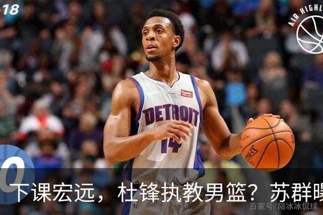 下课宏远，杜锋执教男篮？苏群曝料，1年计划曝光，宏远新帅曝光