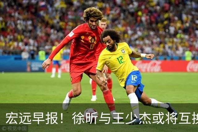宏远早报！徐昕与王少杰或将互换，朱芳雨做出重大决定，张文逸即将续约