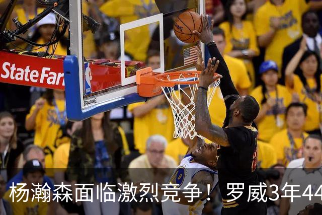 杨瀚森面临激烈竞争！罗威3年4400万美元续约开拓者
