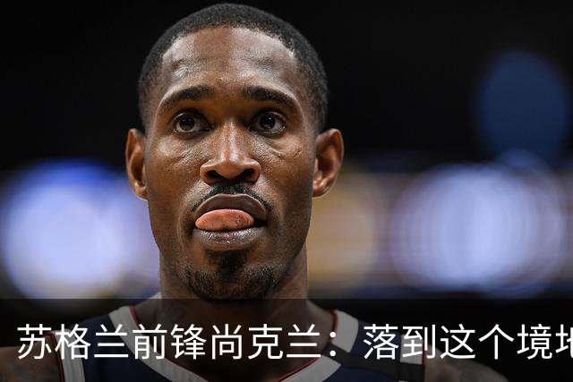 苏格兰前锋尚克兰：落到这个境地是我们自己造成的，但仍心存希望