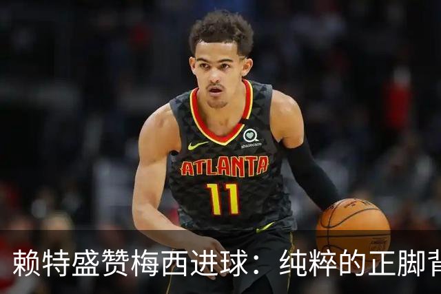 赖特盛赞梅西进球：纯粹的正脚背抽射，这就是对足球的绝对掌控
