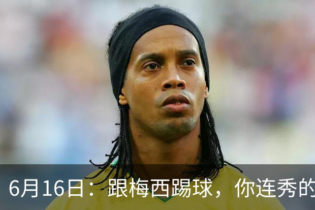 6月16日：跟梅西踢球，你连秀的机会都没有，加雷斯贝尔透露他在西甲面对梅西仿佛绝望